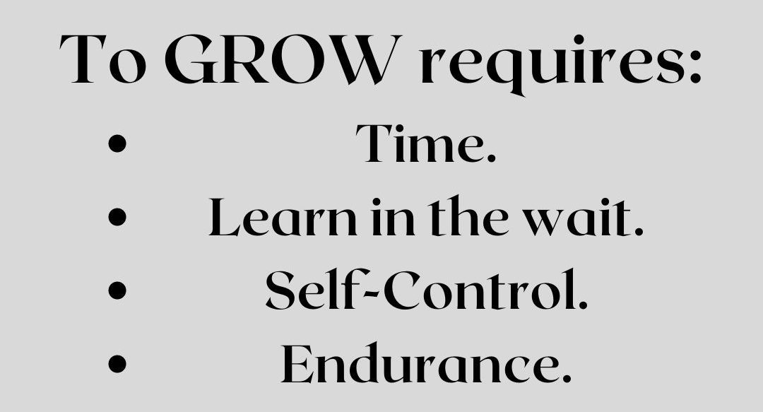 To GROW requires: time. Learn in the wait. Self-Control. Endurance.