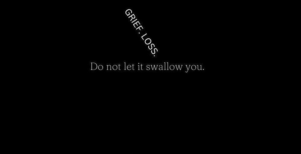 Grief and Loss, do not let it swallow you.